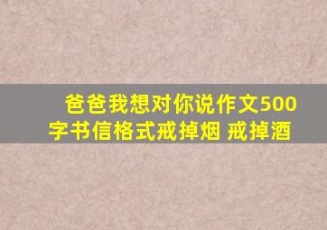 爸爸我想对你说作文500字书信格式戒掉烟 戒掉酒